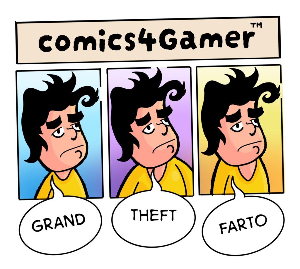 a comic strip called “comics4Gamer”

it contains the same guy in three panels, his pose only shifting very very slightly.
the first panel, they are saying “grand”
the second, they are saying “theft”
the third? “FARTO

Hahahaha ahahaha haha hah *chokes* so funny